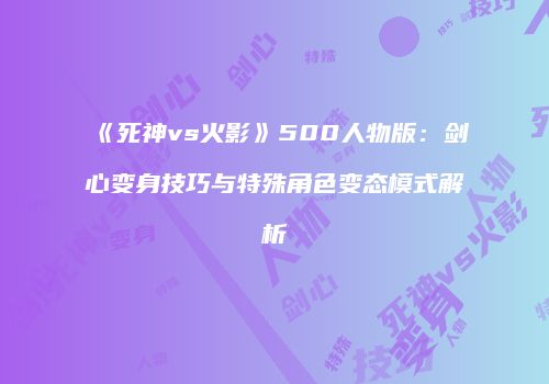 《死神vs火影》500人物版：剑心变身技巧与特殊角色变态模式解析