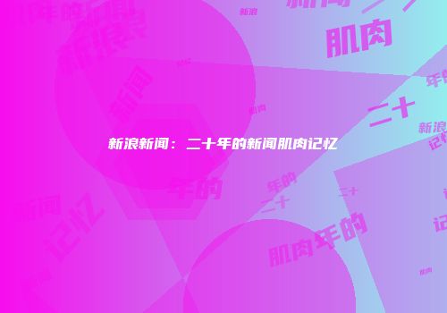 新浪新闻：二十年的新闻肌肉记忆