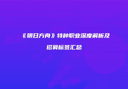 《明日方舟》特种职业深度解析及招募标签汇总