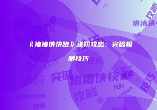 《猪猪侠快跑》进阶攻略：突破极限技巧
