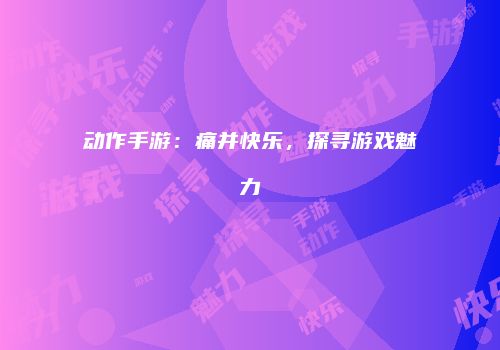 动作手游：痛并快乐，探寻游戏魅力