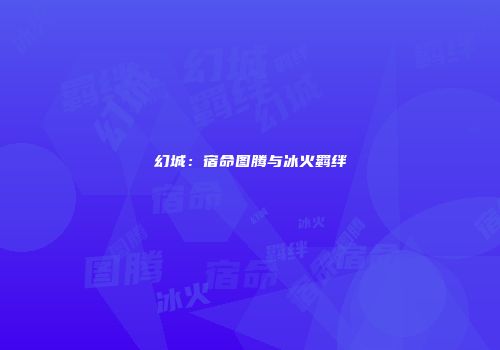 幻城：宿命图腾与冰火羁绊