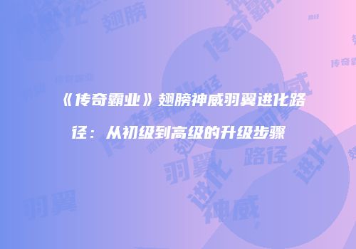 《传奇霸业》翅膀神威羽翼进化路径：从初级到高级的升级步骤