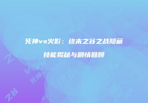 死神vs火影：终末之谷之战隐藏技能揭秘与剧情回顾