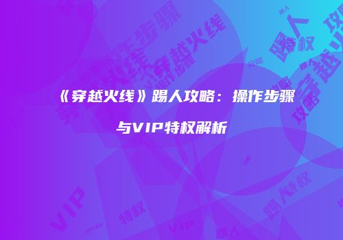 《穿越火线》踢人攻略：操作步骤与VIP特权解析
