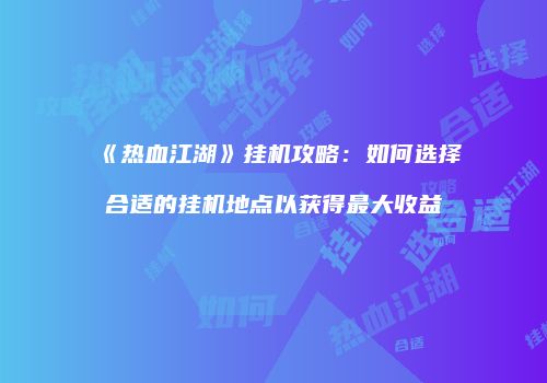 《热血江湖》挂机攻略：如何选择合适的挂机地点以获得最大收益