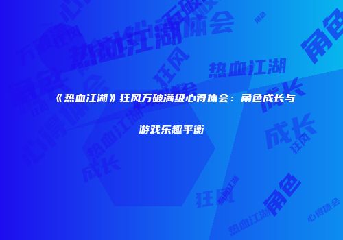 《热血江湖》狂风万破满级心得体会：角色成长与游戏乐趣平衡