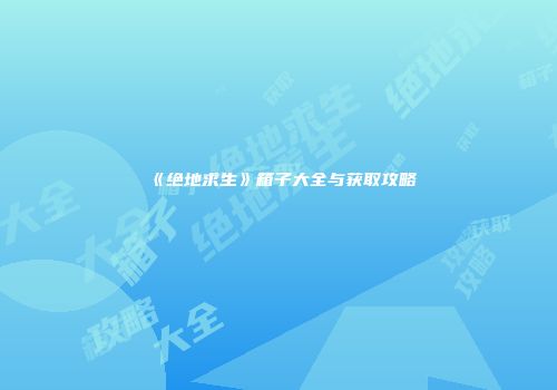 《绝地求生》箱子大全与获取攻略
