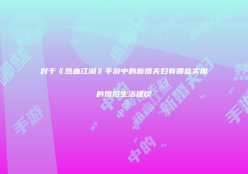 对于《热血江湖》手游中的新婚夫妇有哪些实用的婚后生活建议
