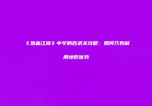 《热血江湖》中宇的百武关攻略：如何巧妙利用地形优势