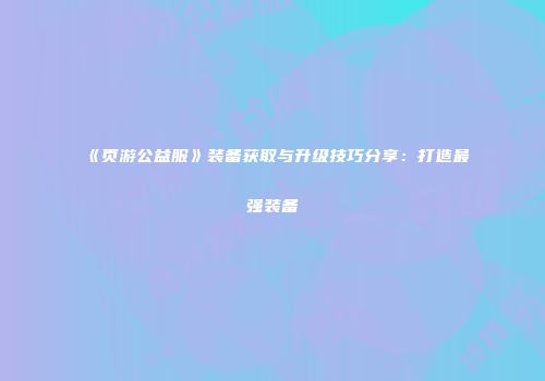 《页游公益服》装备获取与升级技巧分享：打造最强装备