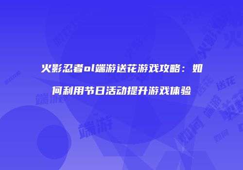 火影忍者ol端游送花游戏攻略：如何利用节日活动提升游戏体验