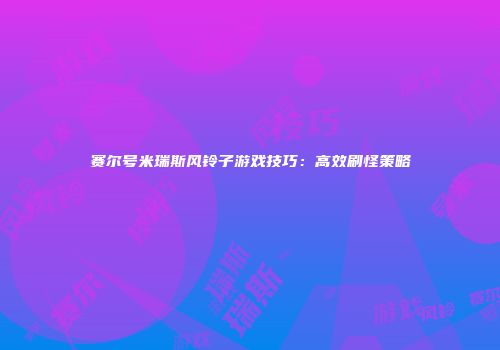 赛尔号米瑞斯风铃子游戏技巧：高效刷怪策略