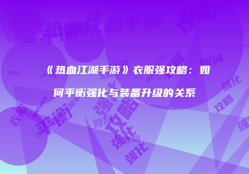 《热血江湖手游》衣服强攻略：如何平衡强化与装备升级的关系