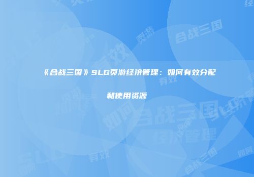 《合战三国》SLG页游经济管理：如何有效分配和使用资源
