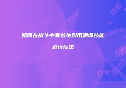 如何在战斗中有效地利用嘲讽技能进行反击