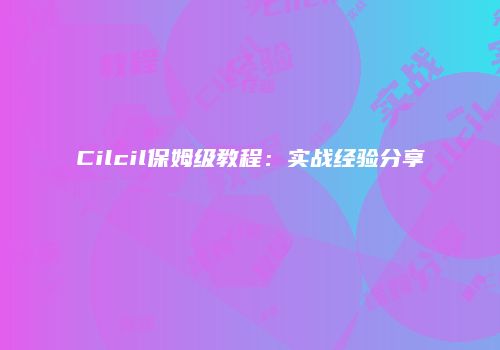 Cilcil保姆级教程：实战经验分享