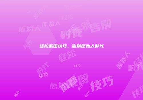 轻松截图技巧，告别原始人时代