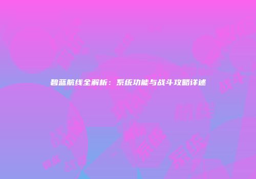 碧蓝航线全解析：系统功能与战斗攻略详述