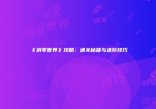 《消零世界》攻略：通关秘籍与进阶技巧