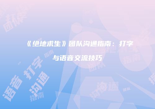 《绝地求生》团队沟通指南：打字与语音交流技巧
