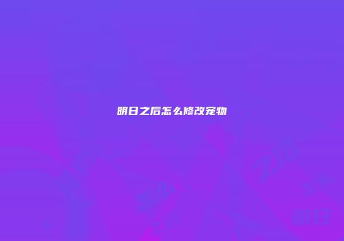 明日之后怎么修改宠物