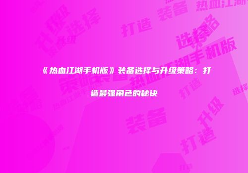 《热血江湖手机版》装备选择与升级策略：打造最强角色的秘诀
