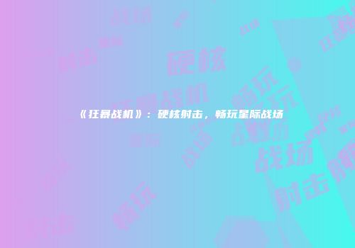 《狂暴战机》：硬核射击，畅玩星际战场