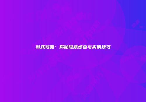 游戏攻略：揭秘隐藏惊喜与实用技巧