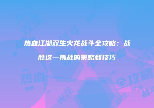 热血江湖双生火龙战斗全攻略：战胜这一挑战的策略和技巧
