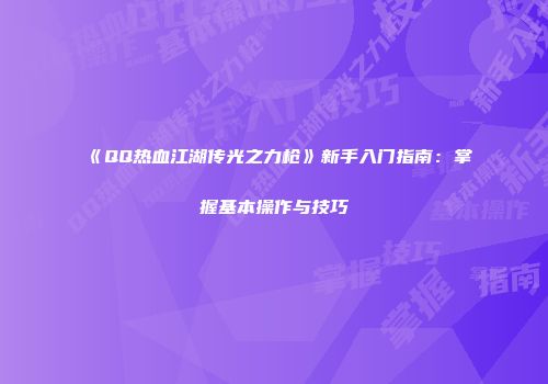 《QQ热血江湖传光之力枪》新手入门指南：掌握基本操作与技巧