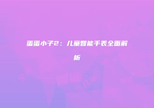 蛋蛋小子2：儿童智能手表全面解析