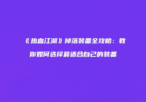 《热血江湖》掉落装备全攻略：教你如何选择最适合自己的装备