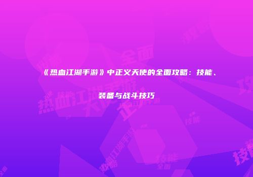 《热血江湖手游》中正义天使的全面攻略：技能、装备与战斗技巧