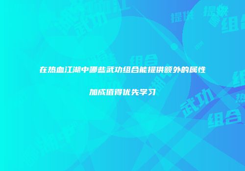 在热血江湖中哪些武功组合能提供额外的属性加成值得优先学习