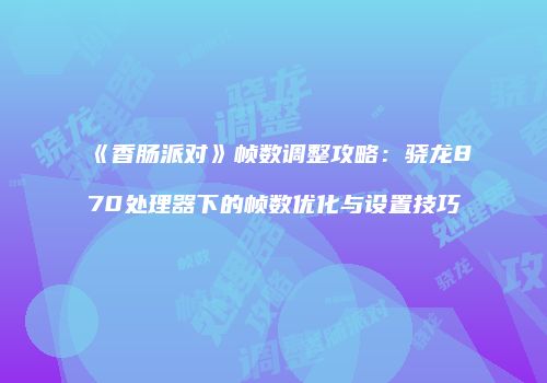 《香肠派对》帧数调整攻略：骁龙870处理器下的帧数优化与设置技巧