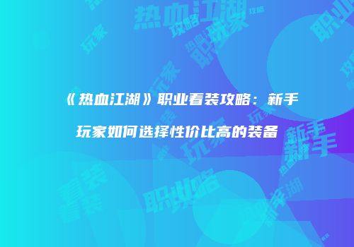 《热血江湖》职业着装攻略：新手玩家如何选择性价比高的装备