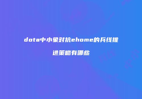 dota中小象对抗ehome的兵线推进策略有哪些
