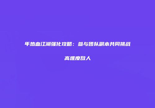 年热血江湖强化攻略：参与团队副本共同挑战高难度敌人