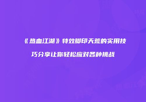 《热血江湖》特效脚印天荒的实用技巧分享让你轻松应对各种挑战