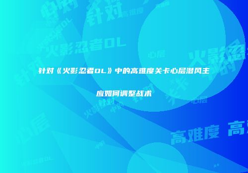 针对《火影忍者OL》中的高难度关卡心层潜风主应如何调整战术