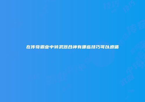 在传奇霸业中转武器合神有哪些技巧可以遵循
