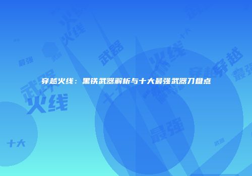 穿越火线：黑铁武器解析与十大最强武器刀盘点