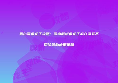 赛尔号鱼龙王攻略：深度解析鱼龙王券在游戏不同阶段的应用策略