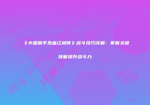 《小星助手热血江湖传》战斗技巧详解：掌握关键技能提升战斗力