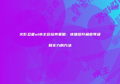 火影忍者ol水主容培养策略：快速提升角色等级和实力的方法