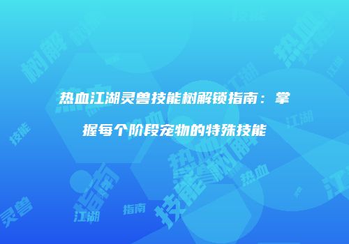 热血江湖灵兽技能树解锁指南：掌握每个阶段宠物的特殊技能