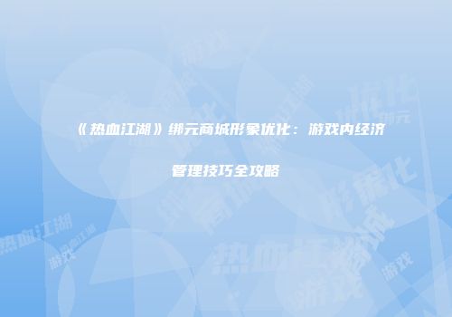 《热血江湖》绑元商城形象优化：游戏内经济管理技巧全攻略