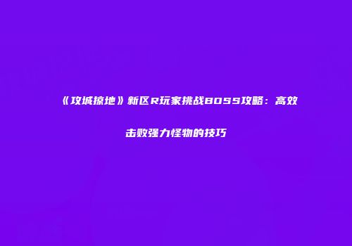《攻城掠地》新区R玩家挑战BOSS攻略：高效击败强力怪物的技巧