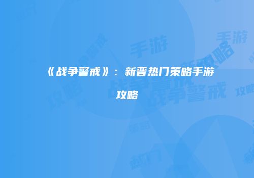 《战争警戒》：新晋热门策略手游攻略